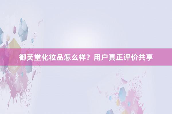 御芙堂化妆品怎么样？用户真正评价共享